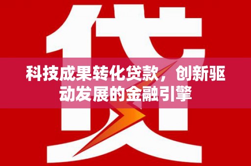 福田科技成果转化贷款，创新驱动发展的金融引擎