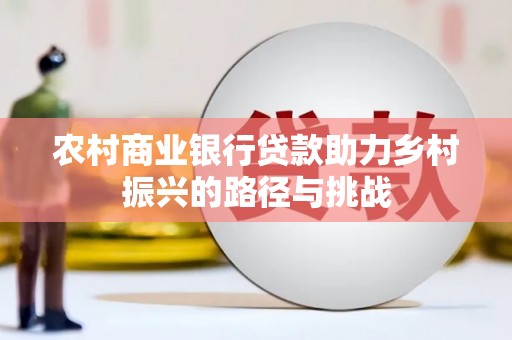 福田农村商业银行贷款助力乡村振兴的路径与挑战