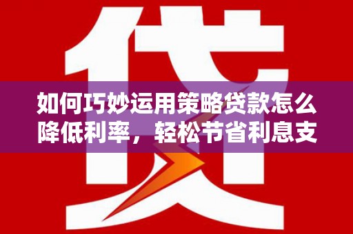 福田如何巧妙运用策略贷款怎么降低利率，轻松节省利息支出