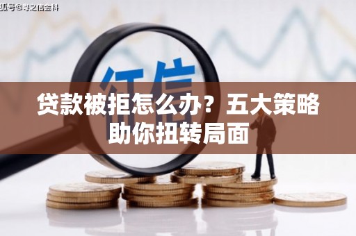 福田贷款被拒怎么办？五大策略助你扭转局面