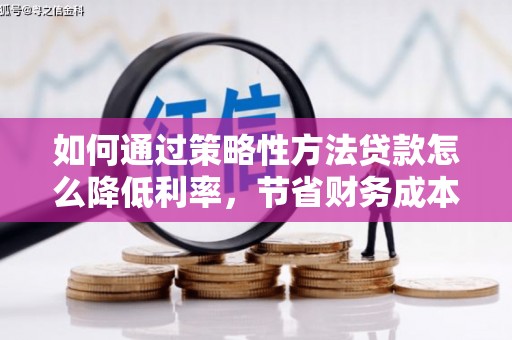 福田如何通过策略性方法贷款怎么降低利率，节省财务成本