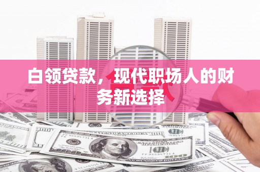 福田白领贷款，现代职场人的财务新选择