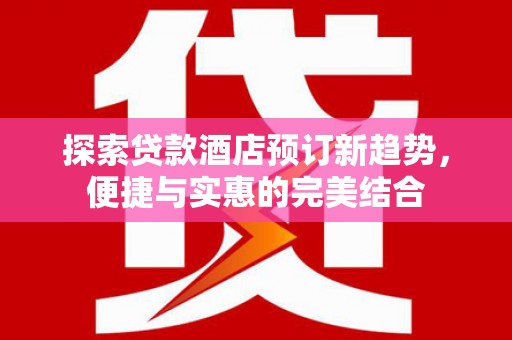 福田探索贷款酒店预订新趋势，便捷与实惠的完美结合
