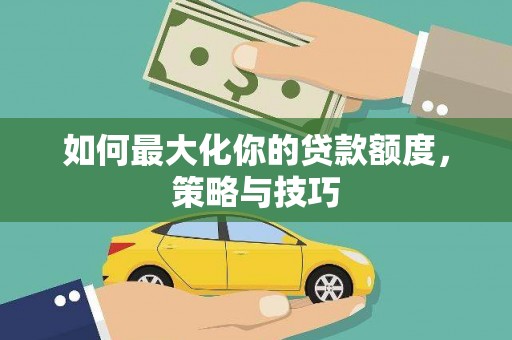 福田如何最大化你的贷款额度，策略与技巧