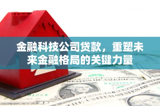 福田金融科技公司贷款，重塑未来金融格局的关键力量