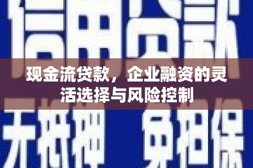 福田现金流贷款，企业融资的灵活选择与风险控制