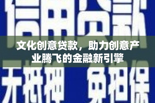 福田文化创意贷款，助力创意产业腾飞的金融新引擎