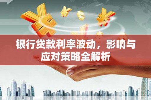 福田银行贷款利率波动，影响与应对策略全解析