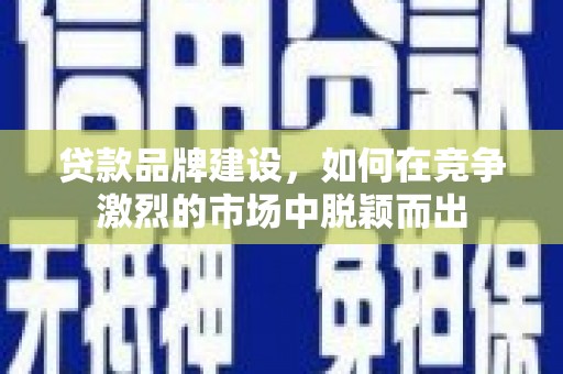 福田贷款品牌建设，如何在竞争激烈的市场中脱颖而出