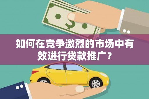 福田如何在竞争激烈的市场中有效进行贷款推广？