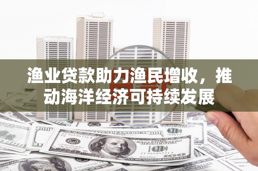 福田渔业贷款助力渔民增收，推动海洋经济可持续发展