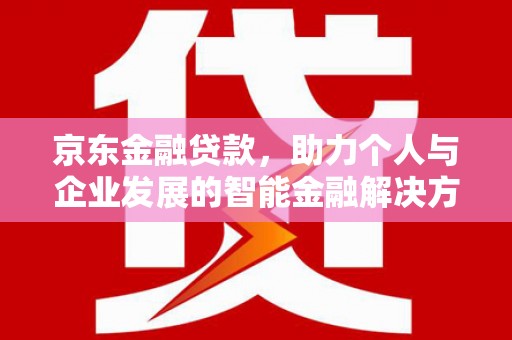 福田京东金融贷款，助力个人与企业发展的智能金融解决方案