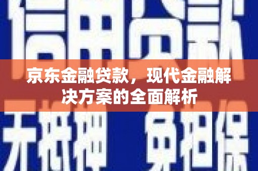 福田京东金融贷款，现代金融解决方案的全面解析