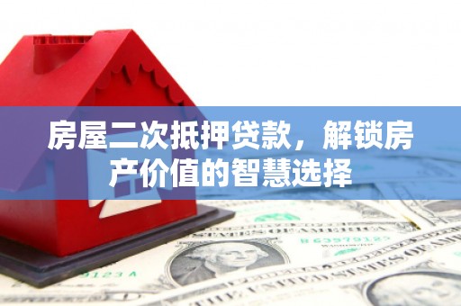 福田房屋二次抵押贷款，解锁房产价值的智慧选择
