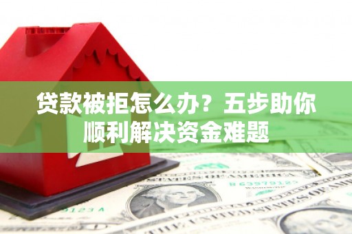 福田贷款被拒怎么办？五步助你顺利解决资金难题