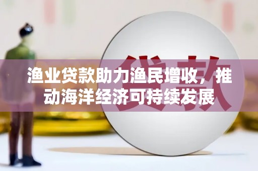 福田渔业贷款助力渔民增收，推动海洋经济可持续发展