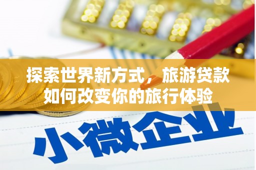 福田探索世界新方式，旅游贷款如何改变你的旅行体验