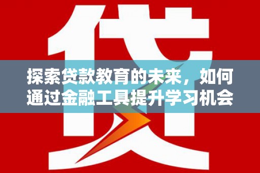 福田探索贷款教育的未来，如何通过金融工具提升学习机会
