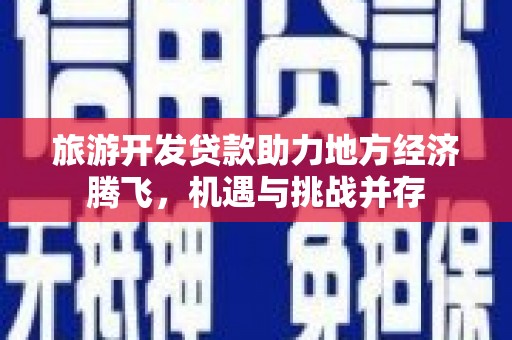 福田旅游开发贷款助力地方经济腾飞，机遇与挑战并存