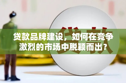福田贷款品牌建设，如何在竞争激烈的市场中脱颖而出？