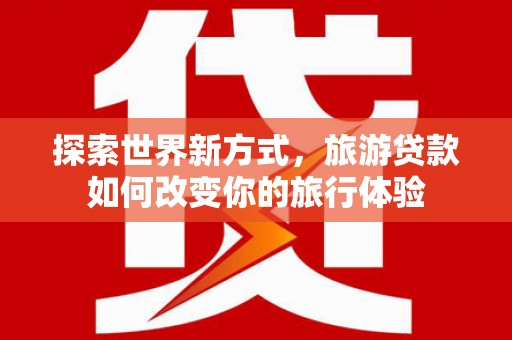 福田探索世界新方式，旅游贷款如何改变你的旅行体验