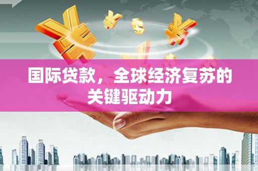 福田国际贷款，全球经济复苏的关键驱动力