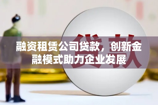 福田融资租赁公司贷款，创新金融模式助力企业发展