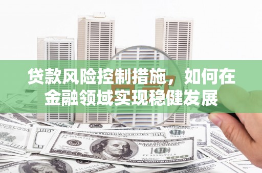 福田贷款风险控制措施，如何在金融领域实现稳健发展