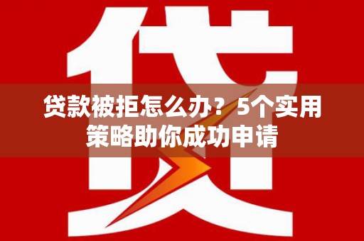 福田贷款被拒怎么办？5个实用策略助你成功申请