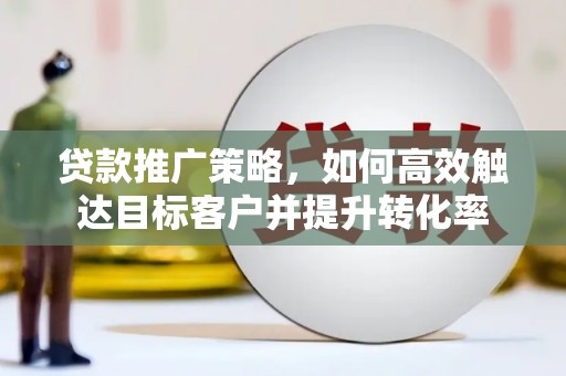 福田贷款推广策略，如何高效触达目标客户并提升转化率