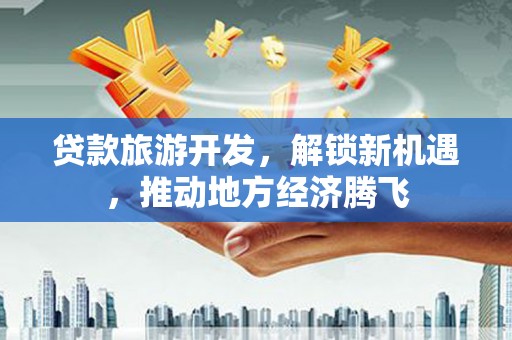 福田贷款旅游开发，解锁新机遇，推动地方经济腾飞