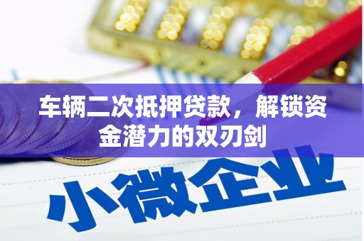 福田车辆二次抵押贷款，解锁资金潜力的双刃剑