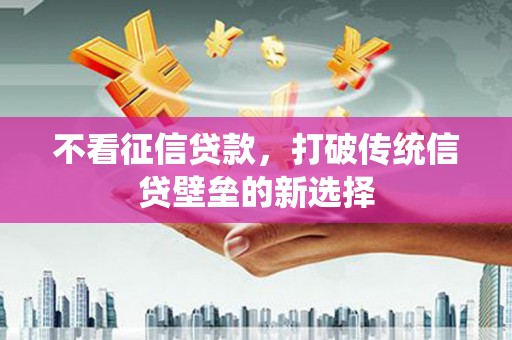 福田不看征信贷款，打破传统信贷壁垒的新选择