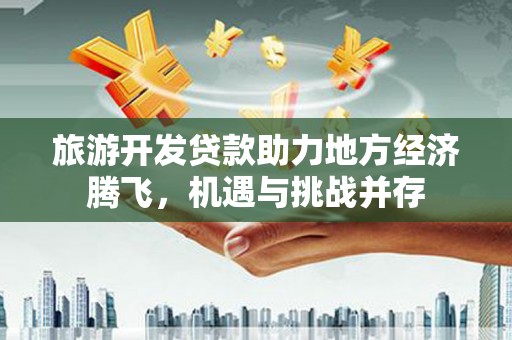 福田旅游开发贷款助力地方经济腾飞，机遇与挑战并存