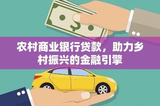 福田农村商业银行贷款，助力乡村振兴的金融引擎