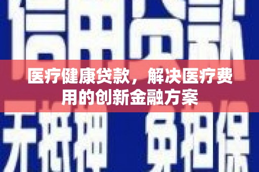 福田医疗健康贷款，解决医疗费用的创新金融方案