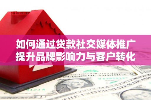 福田如何通过贷款社交媒体推广提升品牌影响力与客户转化率