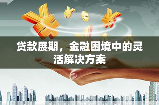 福田贷款展期，金融困境中的灵活解决方案