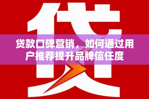 福田贷款口碑营销，如何通过用户推荐提升品牌信任度