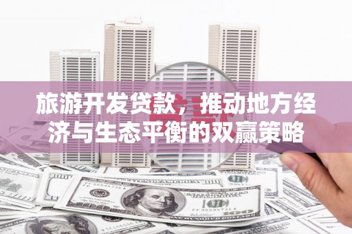 福田旅游开发贷款，推动地方经济与生态平衡的双赢策略