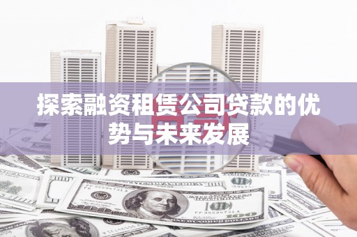 福田探索融资租赁公司贷款的优势与未来发展