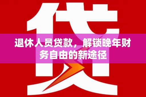 福田退休人员贷款，解锁晚年财务自由的新途径
