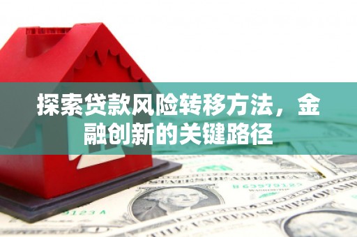 福田探索贷款风险转移方法，金融创新的关键路径