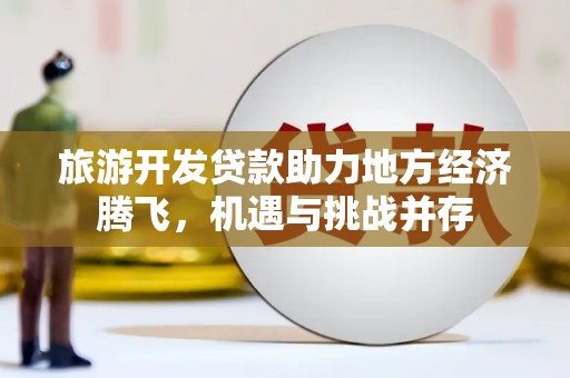 福田旅游开发贷款助力地方经济腾飞，机遇与挑战并存
