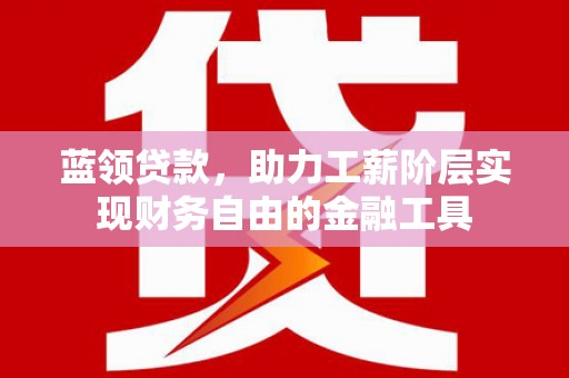 福田蓝领贷款，助力工薪阶层实现财务自由的金融工具