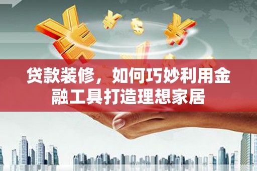 福田贷款装修，如何巧妙利用金融工具打造理想家居