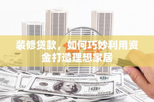 福田装修贷款，如何巧妙利用资金打造理想家居