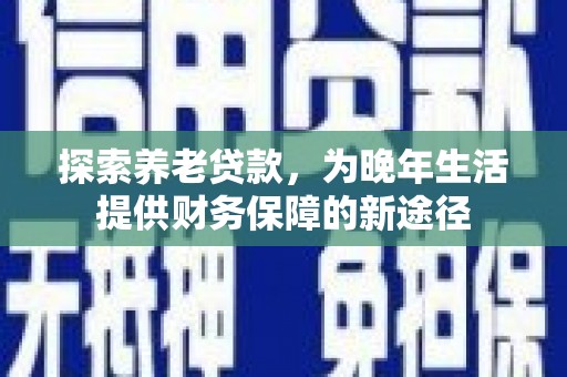 福田探索养老贷款，为晚年生活提供财务保障的新途径