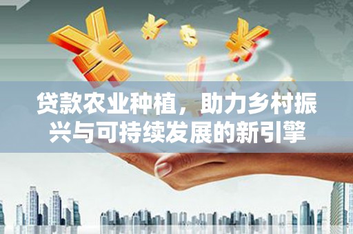 福田贷款农业种植，助力乡村振兴与可持续发展的新引擎