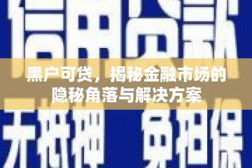 福田黑户可贷，揭秘金融市场的隐秘角落与解决方案